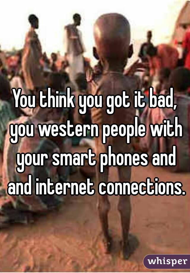 You think you got it bad, you western people with your smart phones and and internet connections.