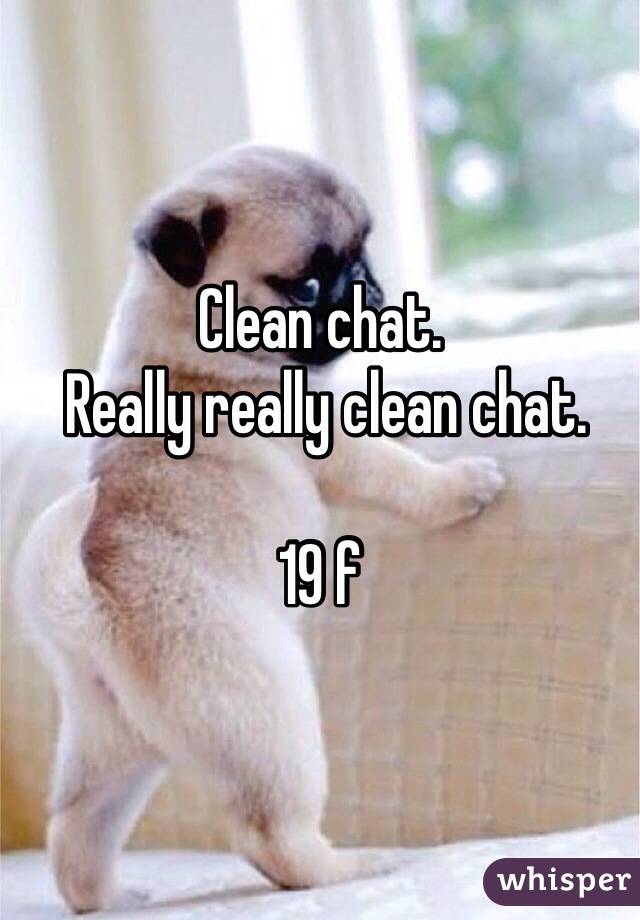 Clean chat.
 Really really clean chat.

19 f
