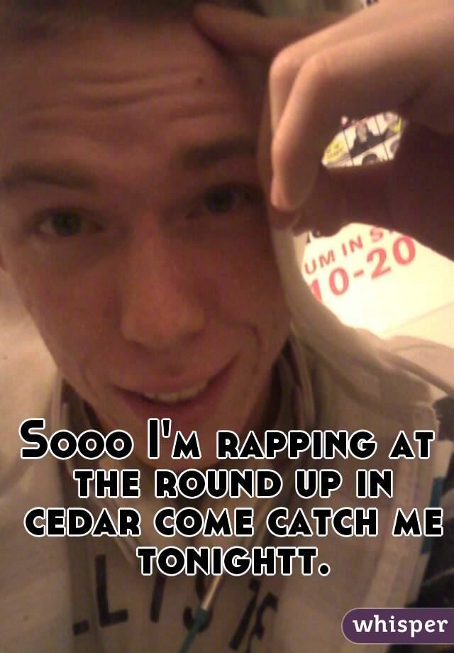 Sooo I'm rapping at the round up in cedar come catch me tonightt.