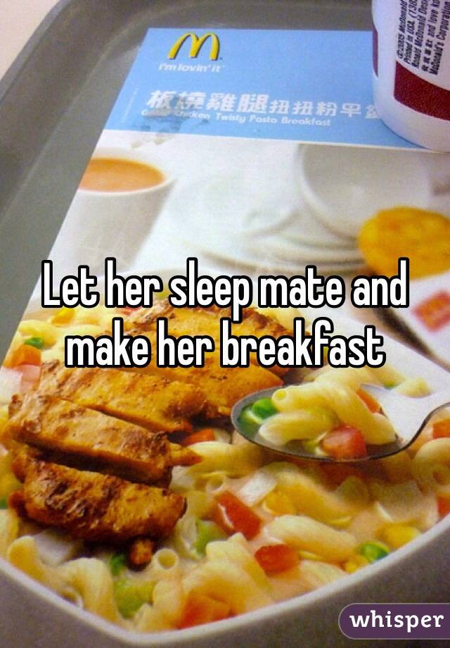 Let her sleep mate and make her breakfast 