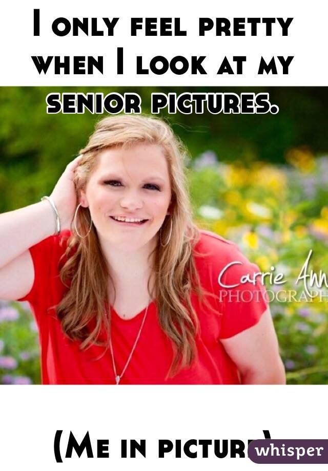 I only feel pretty when I look at my senior pictures. 








(Me in picture)