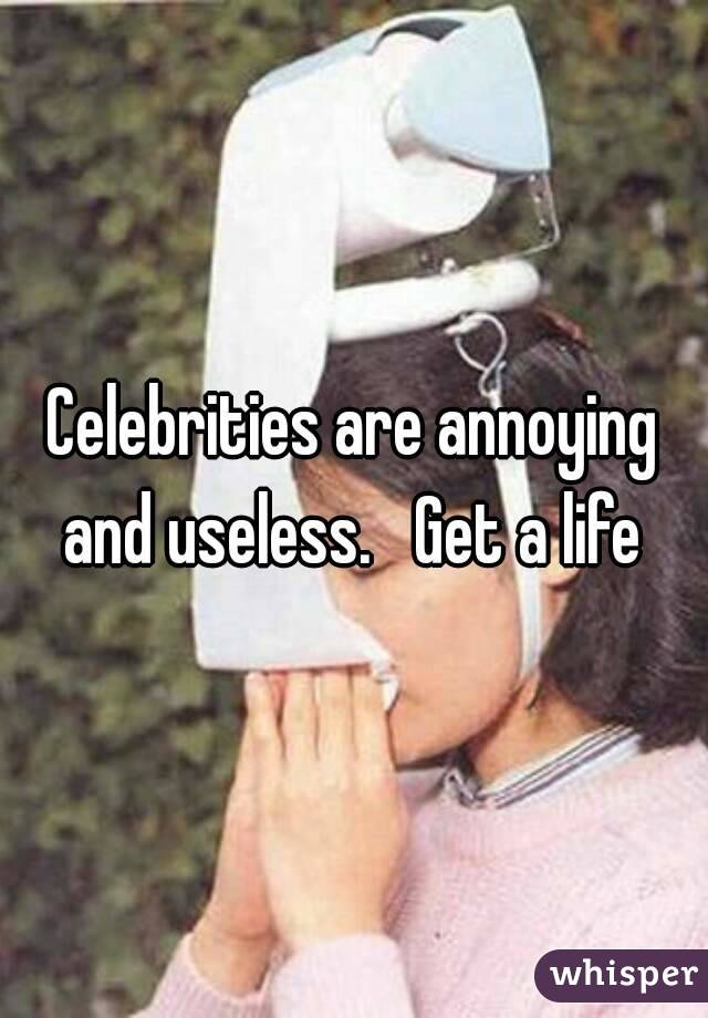 Celebrities are annoying and useless.   Get a life 