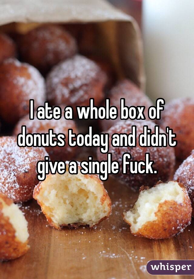 I ate a whole box of donuts today and didn't give a single fuck.