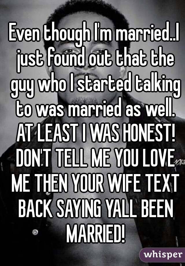 Even though I'm married..I just found out that the guy who I started talking to was married as well. AT LEAST I WAS HONEST! DON'T TELL ME YOU LOVE ME THEN YOUR WIFE TEXT BACK SAYING YALL BEEN MARRIED!