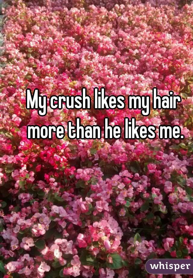 My crush likes my hair more than he likes me.