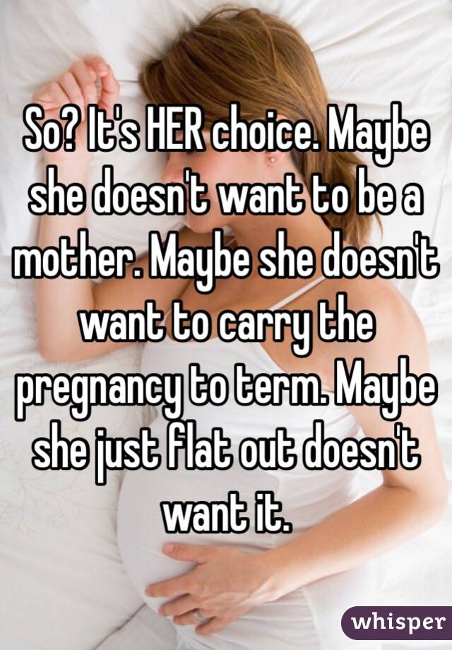 So? It's HER choice. Maybe she doesn't want to be a mother. Maybe she doesn't want to carry the pregnancy to term. Maybe she just flat out doesn't want it. 