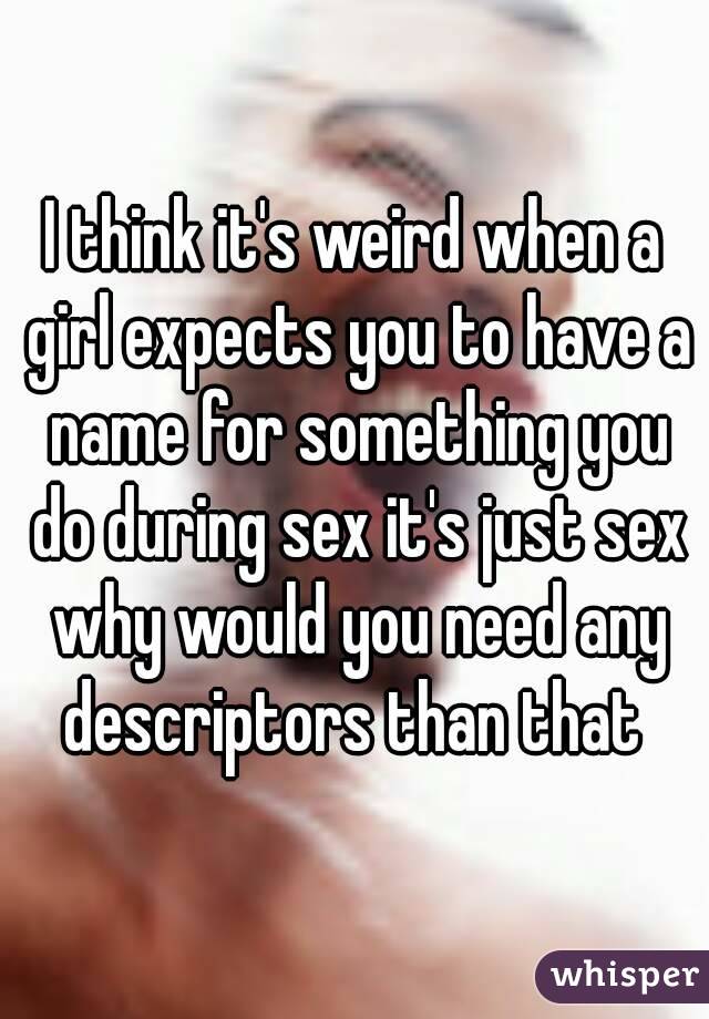 I think it's weird when a girl expects you to have a name for something you do during sex it's just sex why would you need any descriptors than that 