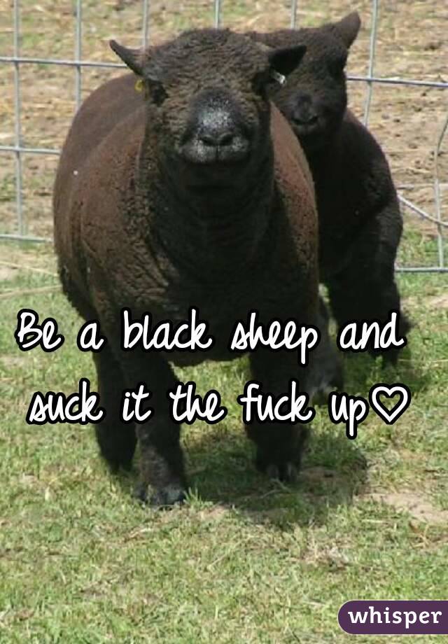 Be a black sheep and suck it the fuck up♡