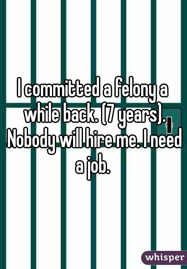 I committed a felony a while back. (7 years). Nobody will hire me. I need a job. 