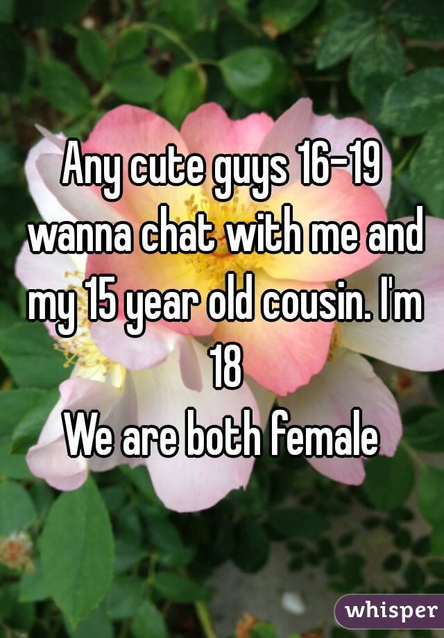 Any cute guys 16-19 wanna chat with me and my 15 year old cousin. I'm 18
We are both female