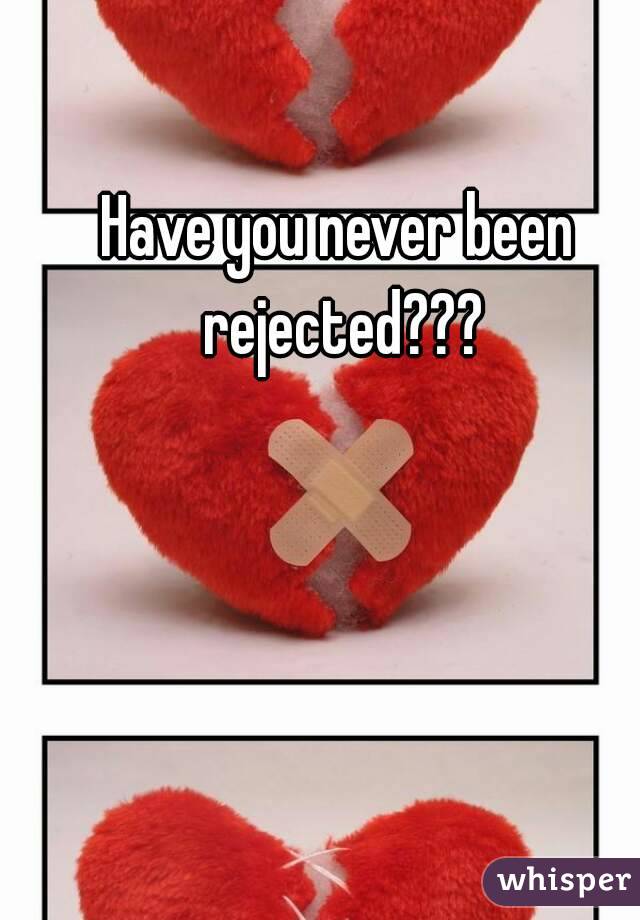 Have you never been rejected???