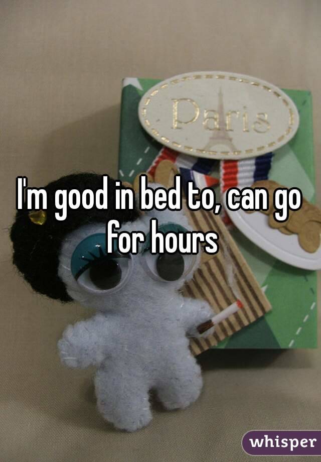 I'm good in bed to, can go for hours
