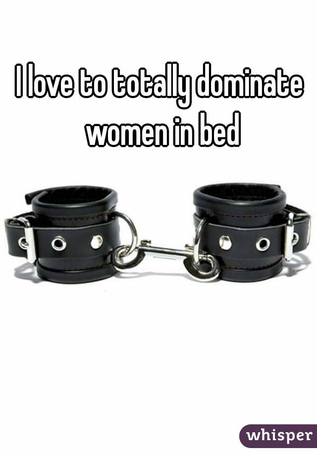 I love to totally dominate women in bed