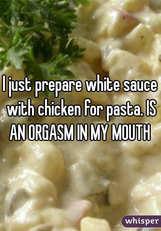 I just prepare white sauce with chicken for pasta. IS AN ORGASM IN MY MOUTH 