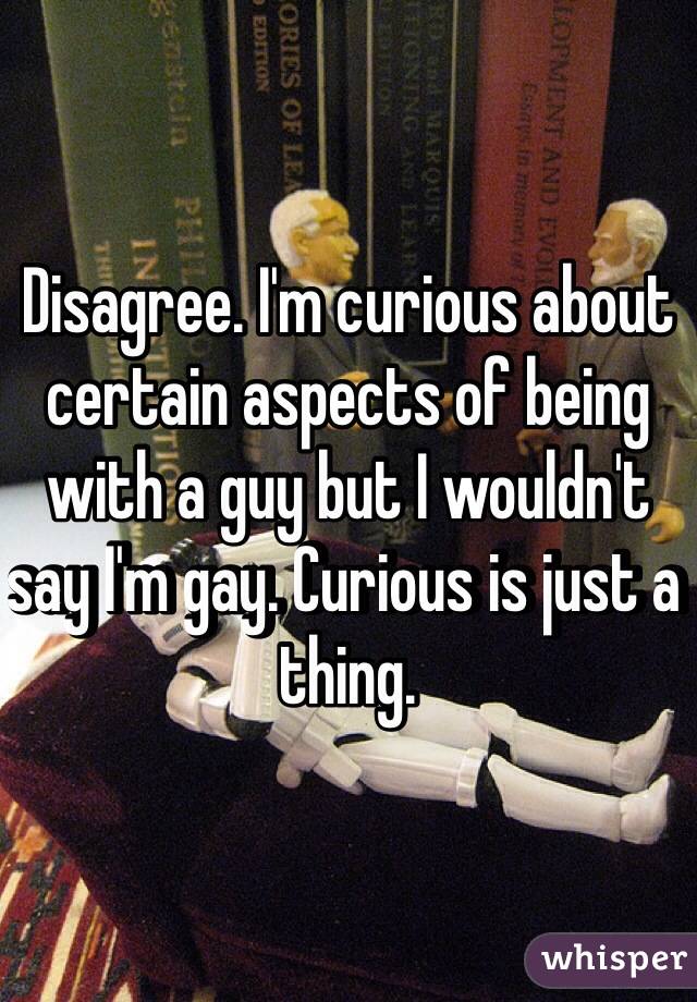 Disagree. I'm curious about certain aspects of being with a guy but I wouldn't say I'm gay. Curious is just a thing. 