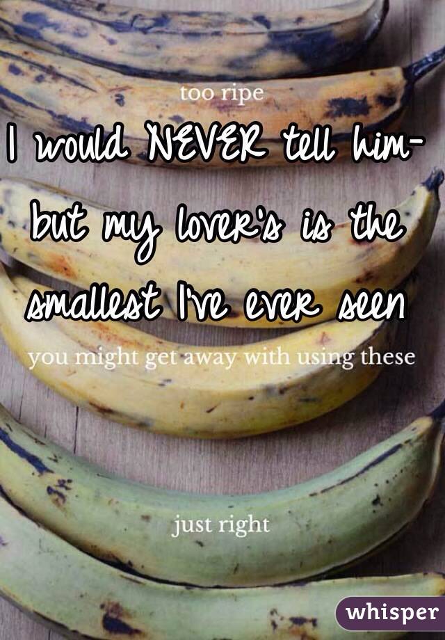 I would NEVER tell him-but my lover's is the smallest I've ever seen