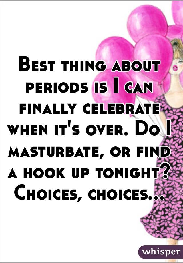 Best thing about periods is I can finally celebrate when it's over. Do I masturbate, or find a hook up tonight? Choices, choices...