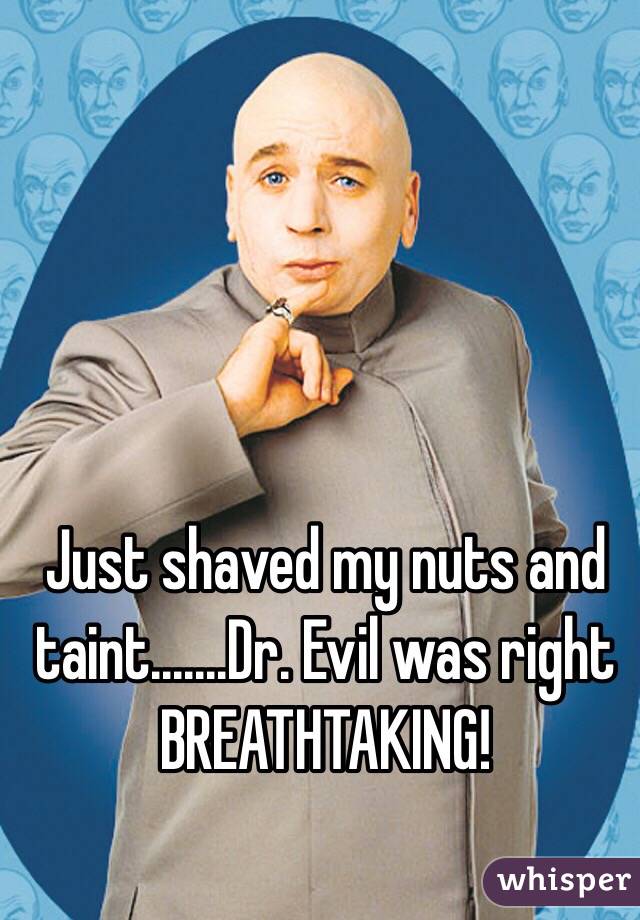 Just shaved my nuts and taint.......Dr. Evil was right
BREATHTAKING!
