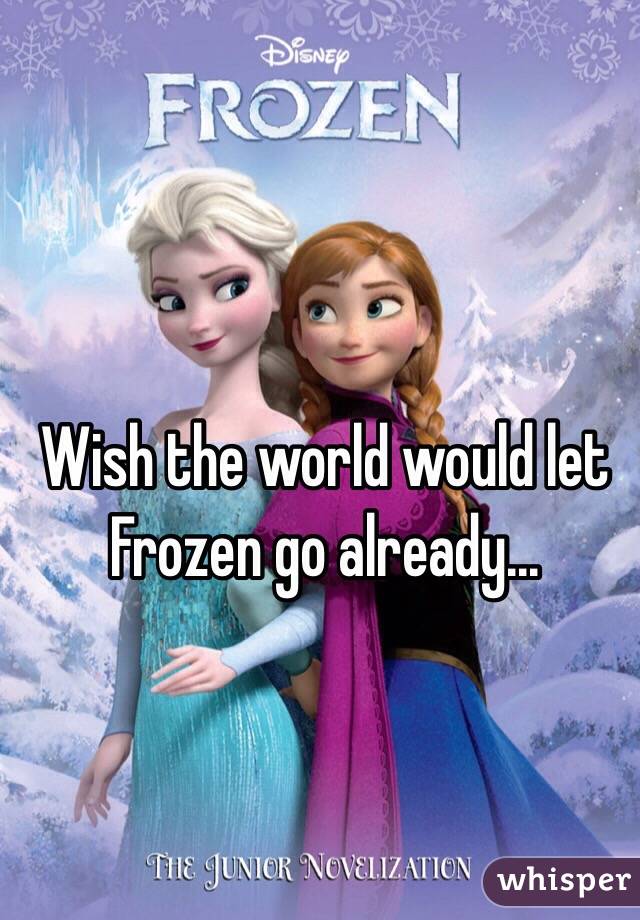 Wish the world would let Frozen go already...