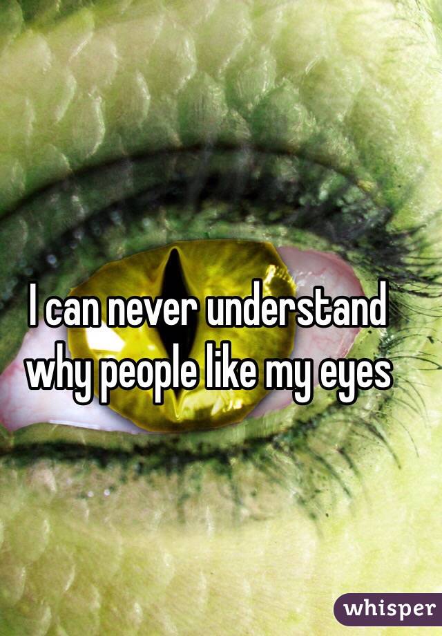 I can never understand why people like my eyes 