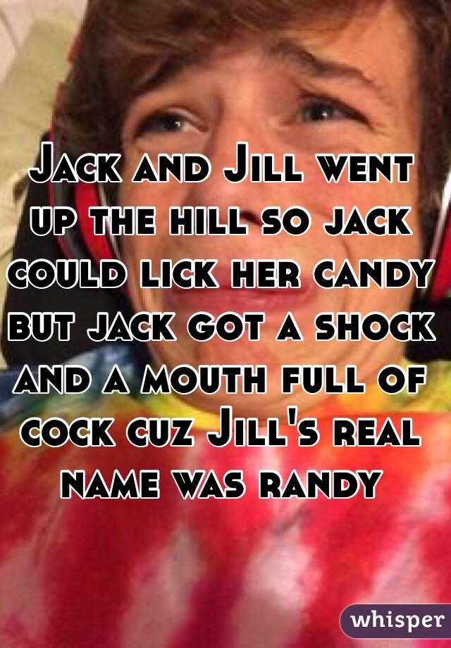 Jack and Jill went up the hill so jack could lick her candy but jack got a shock and a mouth full of cock cuz Jill's real name was randy 