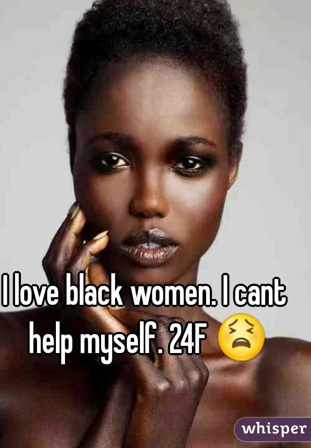 I love black women. I cant help myself. 24F 😫 