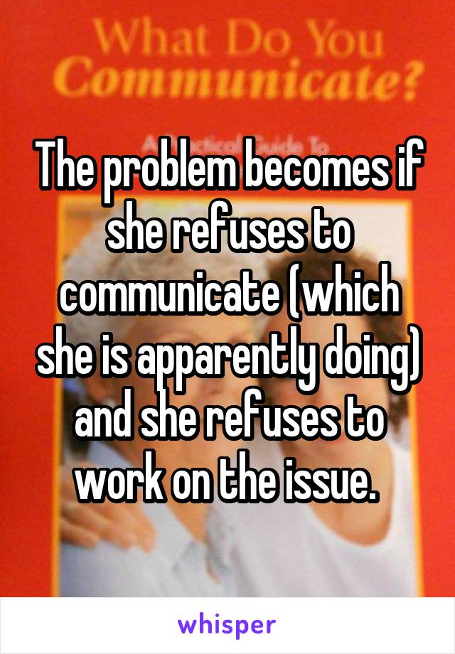 The problem becomes if she refuses to communicate (which she is apparently doing) and she refuses to work on the issue. 