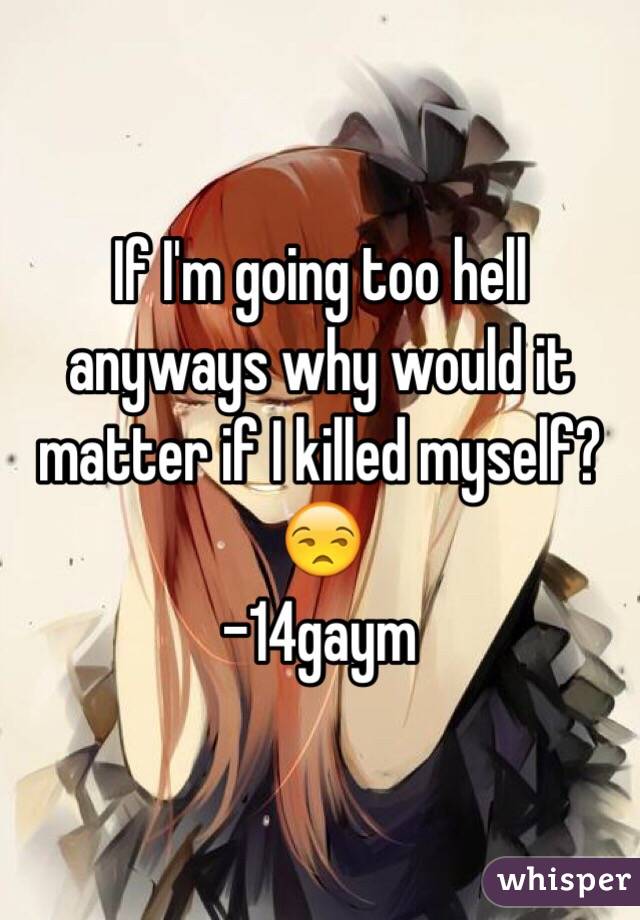 If I'm going too hell anyways why would it matter if I killed myself?😒
-14gaym