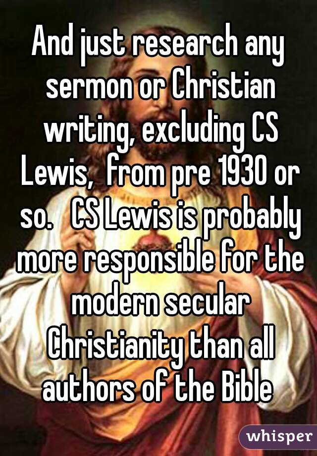 And just research any sermon or Christian writing, excluding CS Lewis,  from pre 1930 or so.   CS Lewis is probably more responsible for the modern secular Christianity than all authors of the Bible 
