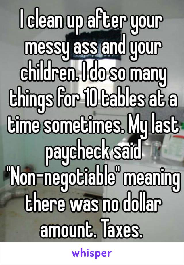 I clean up after your messy ass and your children. I do so many things for 10 tables at a time sometimes. My last paycheck said "Non-negotiable" meaning there was no dollar amount. Taxes. 