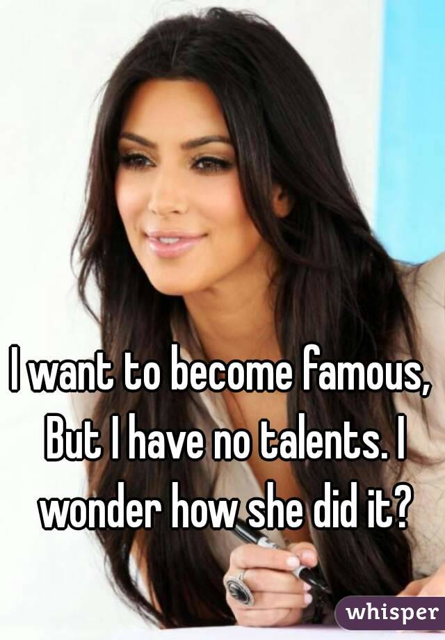 I want to become famous, But I have no talents. I wonder how she did it?