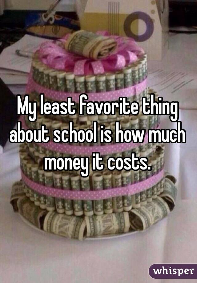 My least favorite thing about school is how much money it costs. 