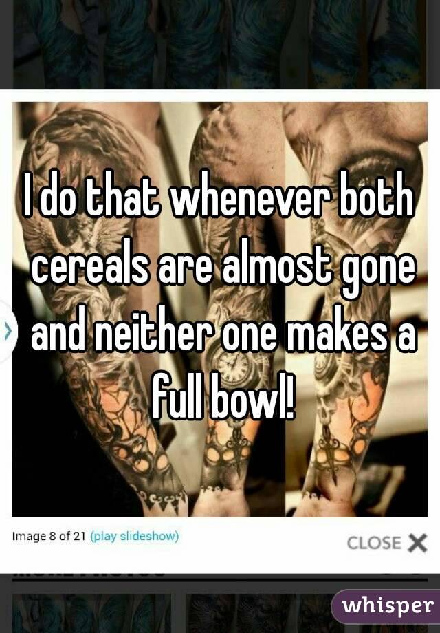 I do that whenever both cereals are almost gone and neither one makes a full bowl!