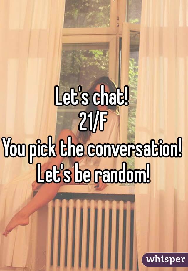 Let's chat! 
21/F
You pick the conversation! 
Let's be random!