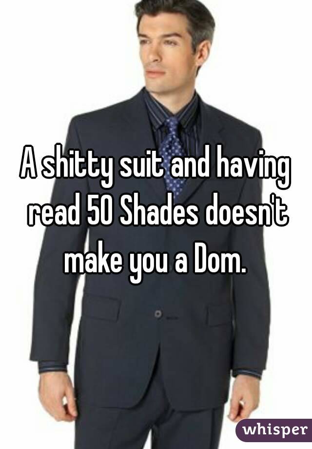 A shitty suit and having read 50 Shades doesn't make you a Dom. 