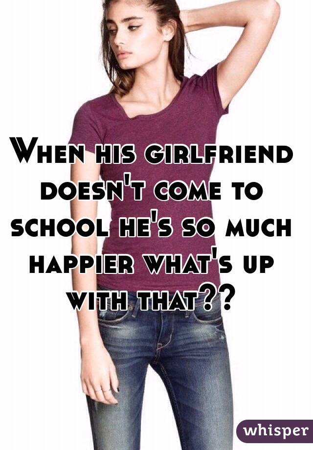 When his girlfriend doesn't come to school he's so much happier what's up with that?? 