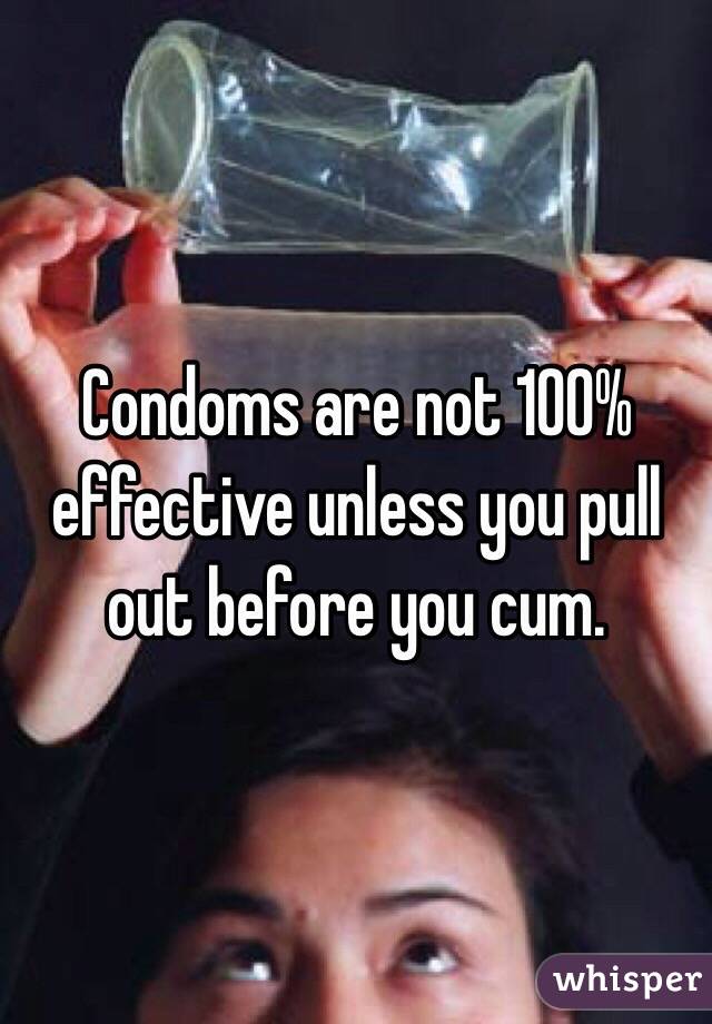 Condoms are not 100% effective unless you pull out before you cum.