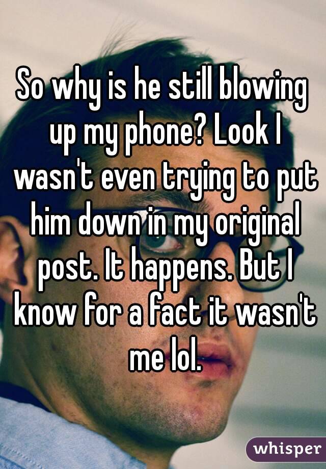 So why is he still blowing up my phone? Look I wasn't even trying to put him down in my original post. It happens. But I know for a fact it wasn't me lol.