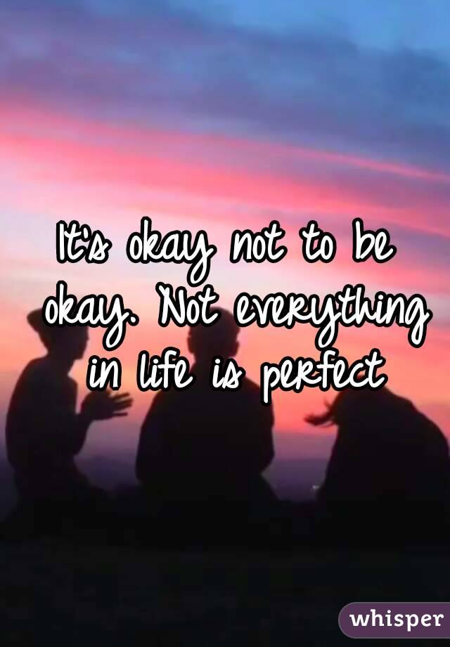 It's okay not to be okay. Not everything in life is perfect