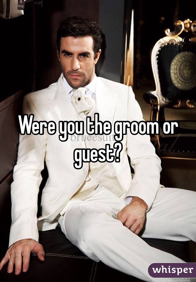 Were you the groom or guest?