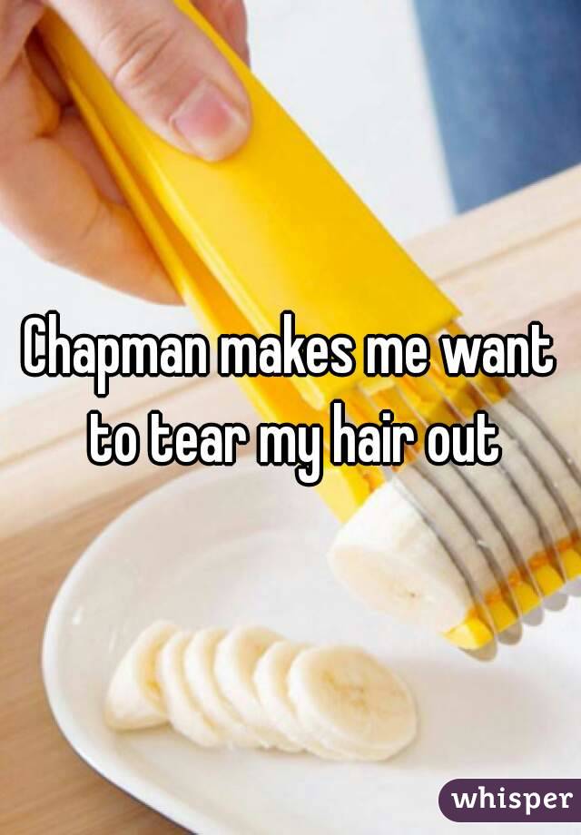 Chapman makes me want to tear my hair out