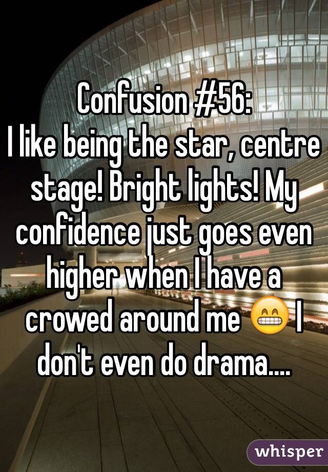 Confusion #56:
I like being the star, centre stage! Bright lights! My confidence just goes even higher when I have a crowed around me 😁 I don't even do drama....