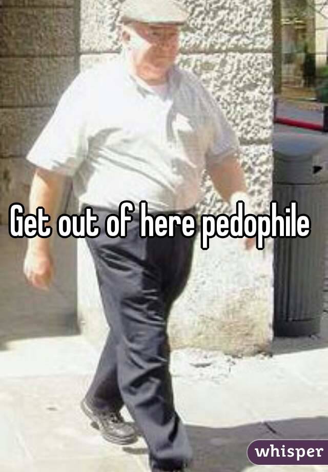 Get out of here pedophile 