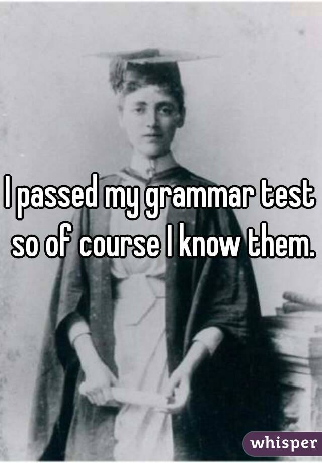 I passed my grammar test so of course I know them.