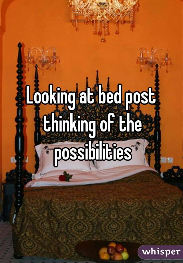 Looking at bed post thinking of the possibilities