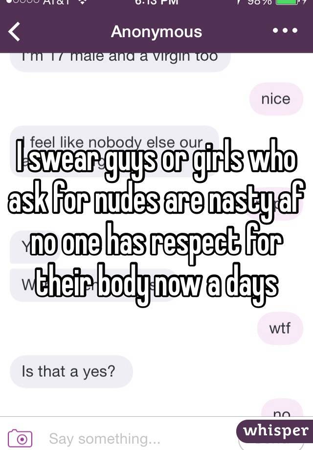I swear guys or girls who ask for nudes are nasty af no one has respect for their body now a days 