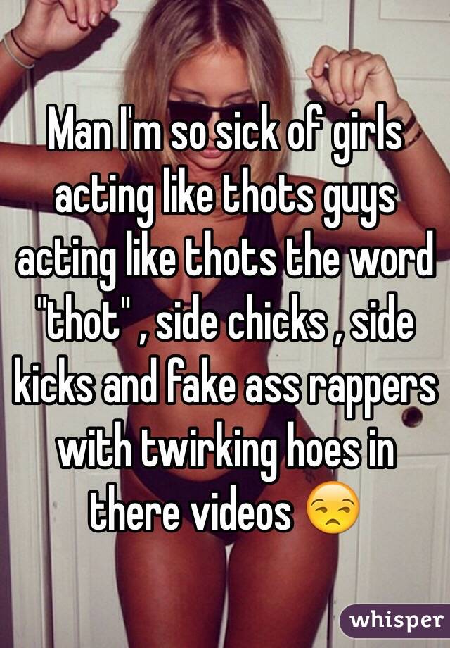 Man I'm so sick of girls acting like thots guys acting like thots the word "thot" , side chicks , side kicks and fake ass rappers with twirking hoes in there videos 😒