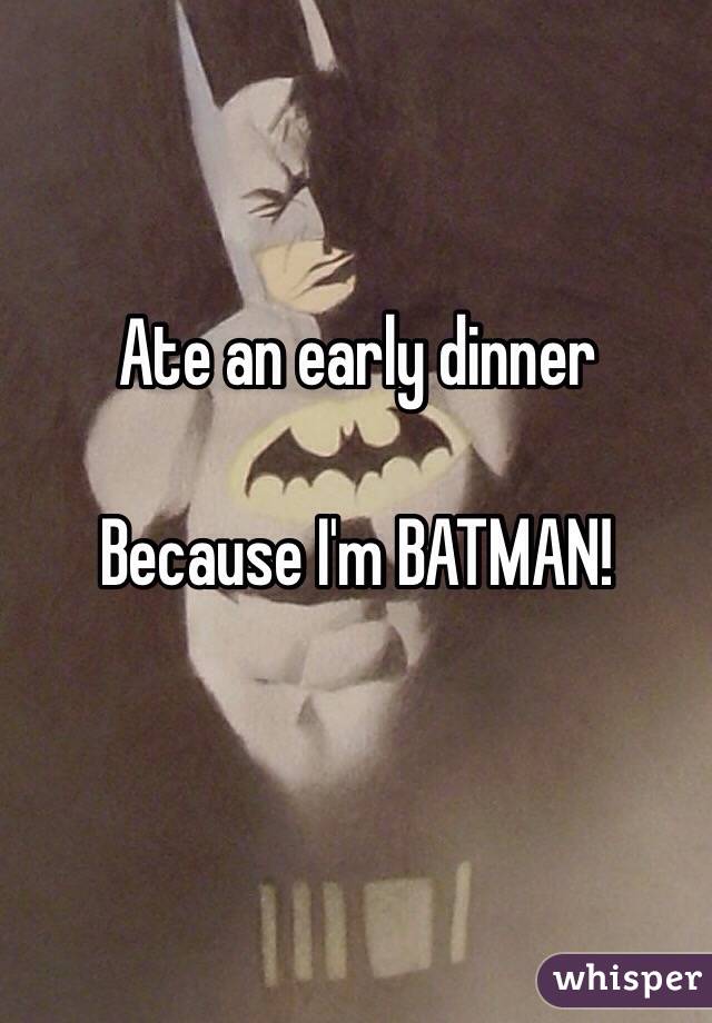 Ate an early dinner

Because I'm BATMAN!

