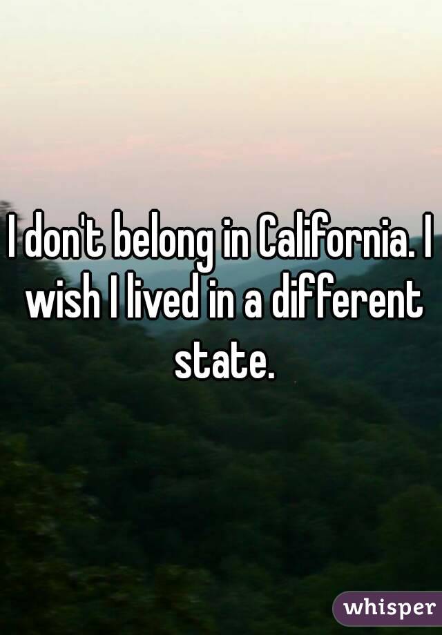 I don't belong in California. I wish I lived in a different state.