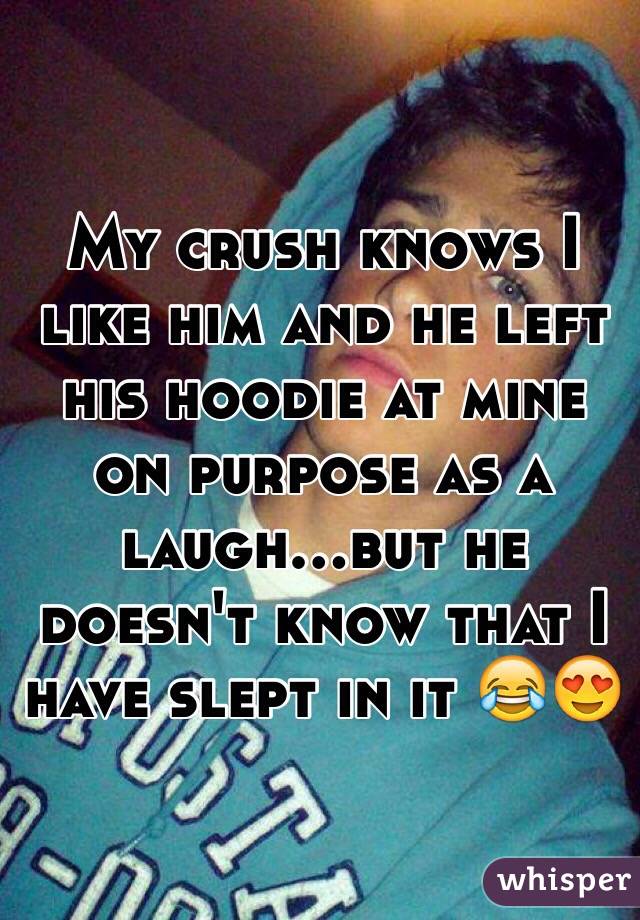 My crush knows I like him and he left his hoodie at mine on purpose as a laugh...but he doesn't know that I have slept in it 😂😍
